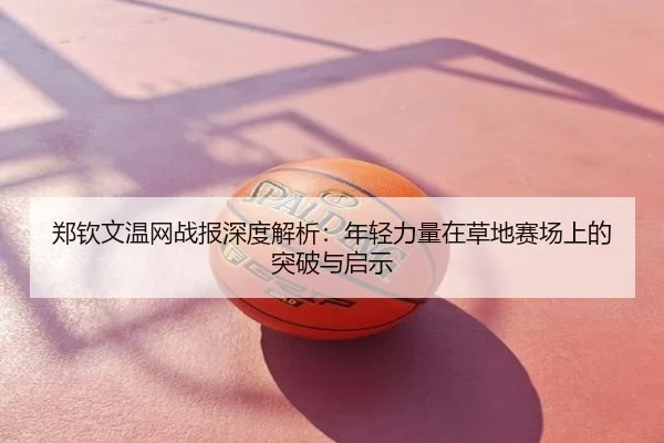 郑钦文温网战报深度解析：年轻力量在草地赛场上的突破与启示