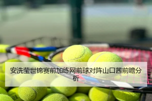安洗莹世锦赛前加练网前球对阵山口茜前瞻分析