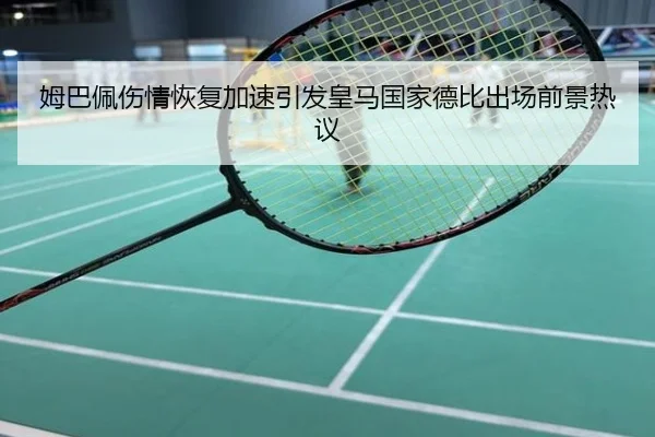 姆巴佩伤情恢复加速引发皇马国家德比出场前景热议