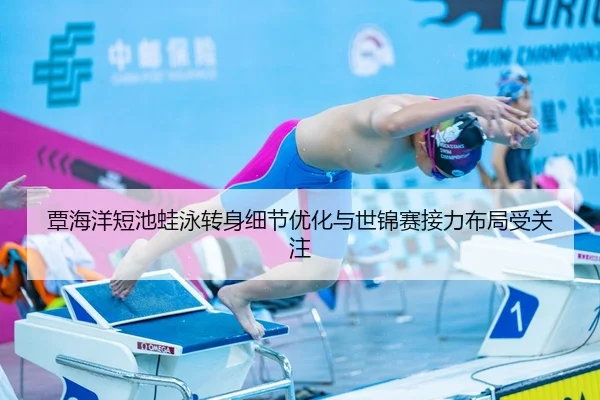 覃海洋短池蛙泳转身细节优化与世锦赛接力布局受关注